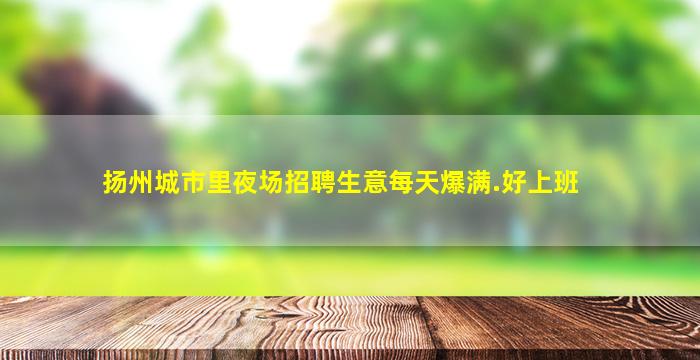 扬州城市里夜场招聘生意每天爆满.好上班