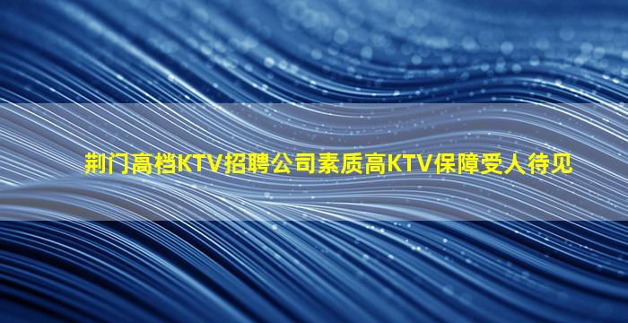 荆门高档KTV招聘公司素质高KTV保障受人待见